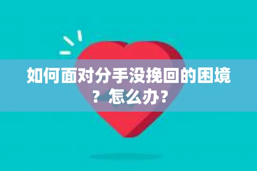 如何面对分手没挽回的困境？怎么办？