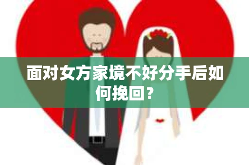 面对女方家境不好分手后如何挽回？