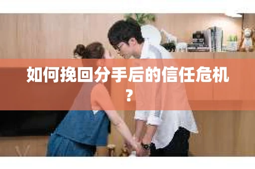 如何挽回分手后的信任危机? 如何挽回分手后的信任危机?