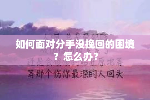 如何面对分手没挽回的困境？怎么办？