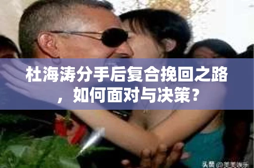 杜海涛分手后复合挽回之路，如何面对与决策？