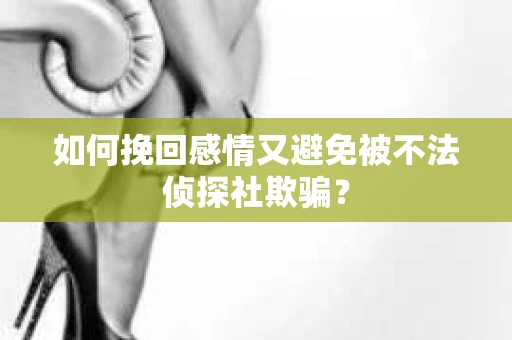 如何挽回感情又避免被不法侦探社欺骗? 如何挽回感情又避免被不法侦探社欺骗?