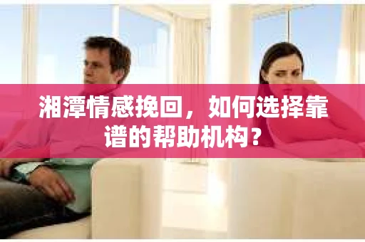 湘潭情感挽回,如何选择靠谱的帮助机构? 湘潭情感挽回,如何选择靠谱的帮助机构?