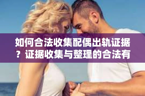 如何合法收集配偶出轨证据？证据收集与整理的合法有效策略
