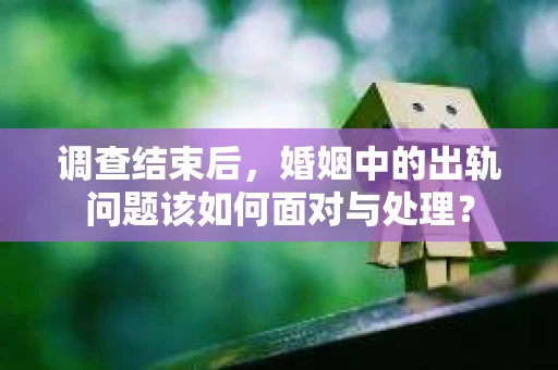 调查结束后，婚姻中的出轨问题该如何面对与处理？
