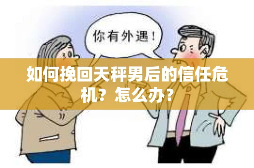 如何挽回天秤男后的信任危机？怎么办？