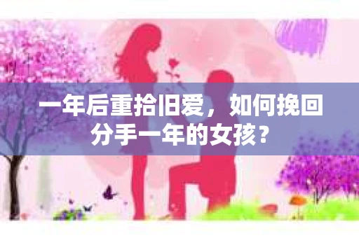 一年后重拾旧爱，如何挽回分手一年的女孩？