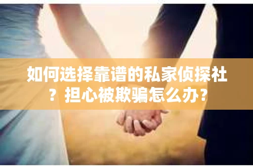 如何选择靠谱的私家侦探社？担心被欺骗怎么办？