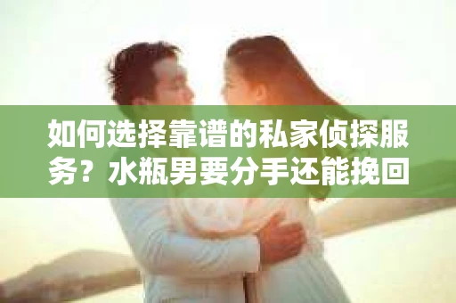 如何选择靠谱的私家侦探服务？水瓶男要分手还能挽回吗？