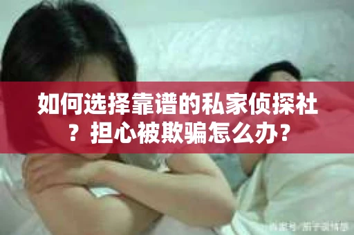 如何选择靠谱的私家侦探社？担心被欺骗怎么办？