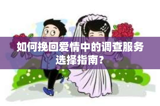 如何挽回爱情中的调查服务选择指南？