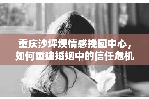 重庆沙坪坝情感挽回中心，如何重建婚姻中的信任危机？