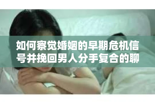 如何察觉婚姻的早期危机信号并挽回男人分手复合的聊天技巧？