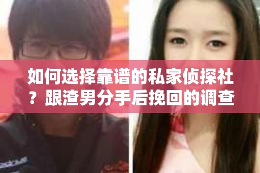 如何选择靠谱的私家侦探社？跟渣男分手后挽回的调查服务怎么办？