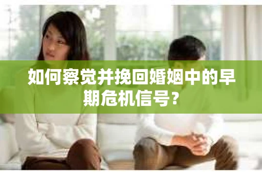 如何察觉并挽回婚姻中的早期危机信号？