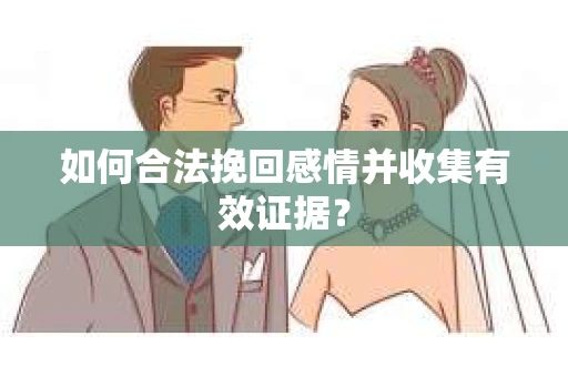如何合法挽回感情并收集有效证据？