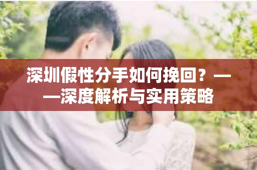 深圳假性分手如何挽回？——深度解析与实用策略