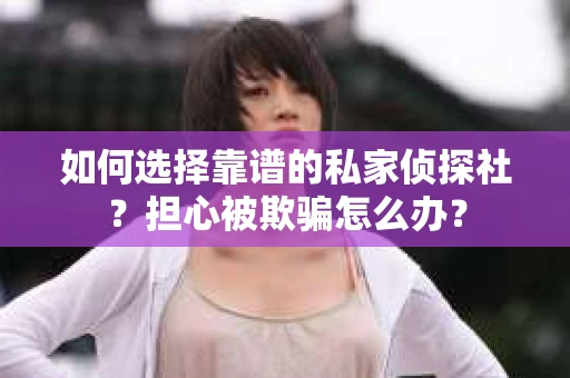 如何选择靠谱的私家侦探社？担心被欺骗怎么办？