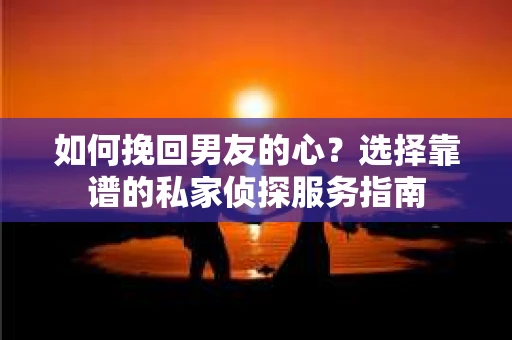 如何挽回男友的心？选择靠谱的私家侦探服务指南