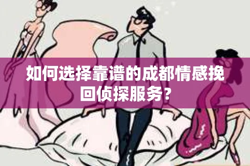 如何选择靠谱的成都情感挽回侦探服务？