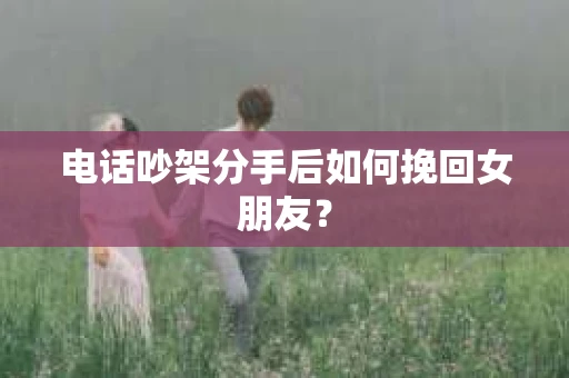 电话吵架分手后如何挽回女朋友? 电话吵架分手后如何挽回女朋友?
