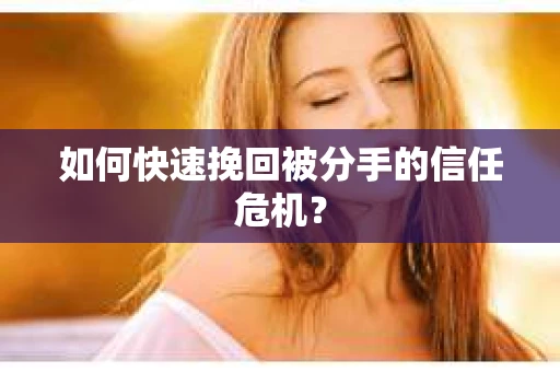 如何快速挽回被分手的信任危机？