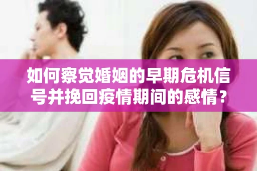 如何察觉婚姻的早期危机信号并挽回疫情期间的感情？