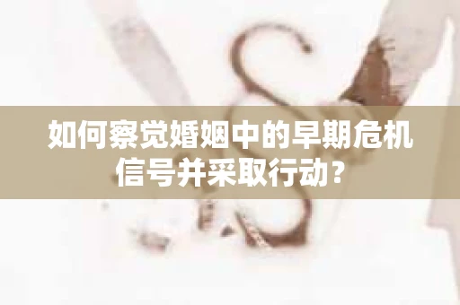 如何察觉婚姻中的早期危机信号并采取行动？
