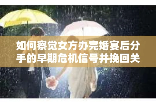 如何察觉女方办完婚宴后分手的早期危机信号并挽回关系？