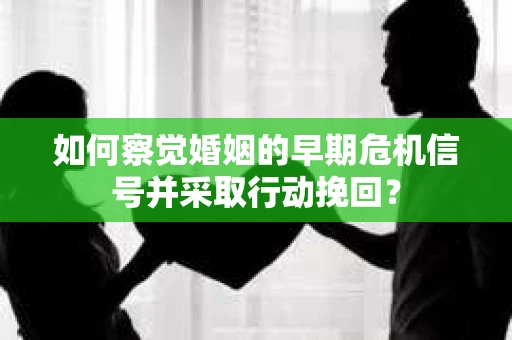 如何察觉婚姻的早期危机信号并采取行动挽回？