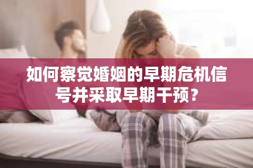 如何察觉婚姻的早期危机信号并采取早期干预？