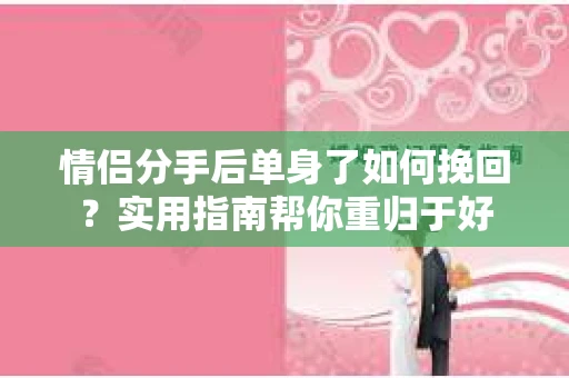 情侣分手后单身了如何挽回？实用指南帮你重归于好