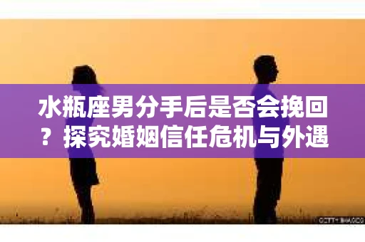 水瓶座男分手后是否会挽回？探究婚姻信任危机与外遇嫌疑的应对策略