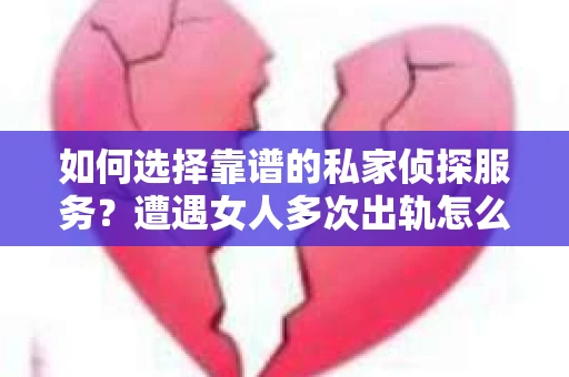 如何选择靠谱的私家侦探服务？遭遇女人多次出轨怎么办？