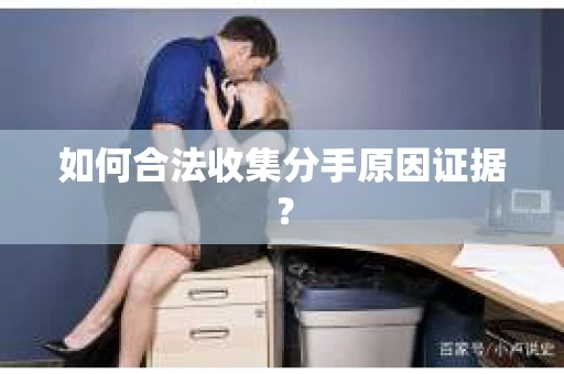 如何合法收集分手原因证据？