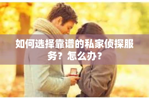 如何选择靠谱的私家侦探服务？怎么办？