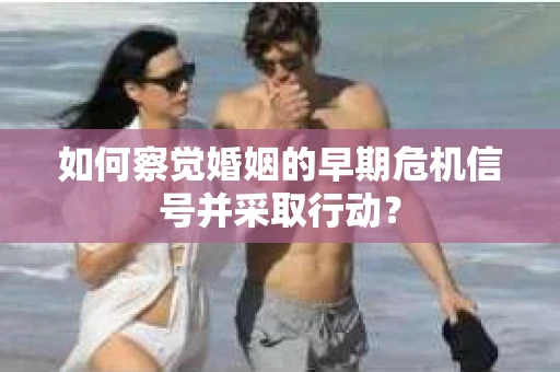 如何察觉婚姻的早期危机信号并采取行动？