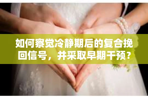 如何察觉冷静期后的复合挽回信号，并采取早期干预？