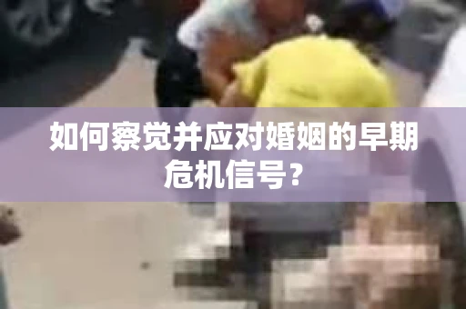 如何察觉并应对婚姻的早期危机信号？