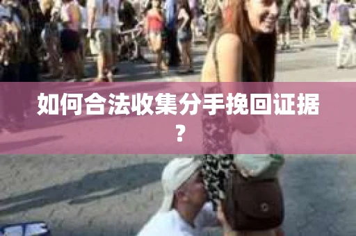 如何合法收集分手挽回证据？