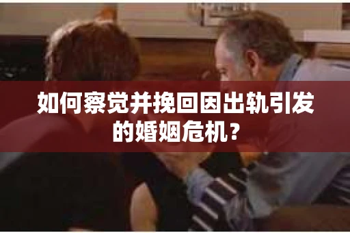 如何察觉并挽回因出轨引发的婚姻危机？