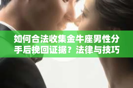 如何合法收集金牛座男性分手后挽回证据?法律与技巧的双重指导 如何合法收集金牛座男性分手后挽回证据?法律与技巧的双重指导