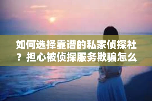 如何选择靠谱的私家侦探社？担心被侦探服务欺骗怎么办？