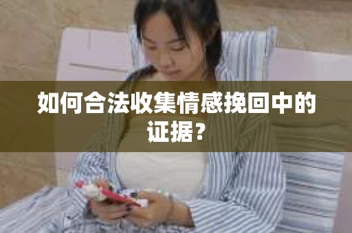 如何合法收集情感挽回中的证据？