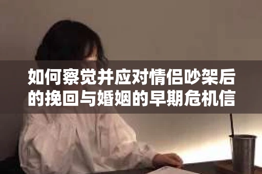 如何察觉并应对情侣吵架后的挽回与婚姻的早期危机信号？
