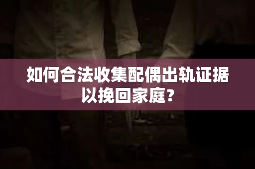 如何合法收集配偶出轨证据以挽回家庭？