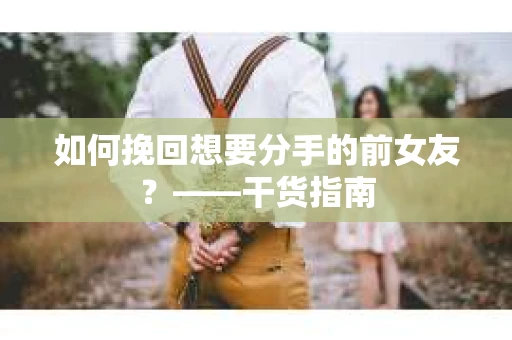 如何挽回想要分手的前女友？——干货指南