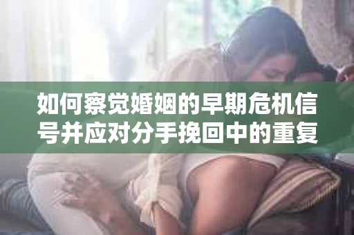 如何察觉婚姻的早期危机信号并应对分手挽回中的重复错误? 如何察觉婚姻的早期危机信号并应对分手挽回中的重复错误?