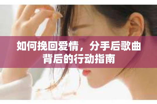 如何挽回爱情，分手后歌曲背后的行动指南