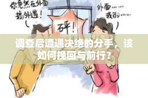 调查后遭遇决绝的分手，该如何挽回与前行？